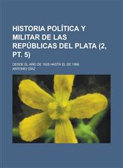 Historia Politica y Militar de Las Republicas del Plata; Desde El Ano de 1828 Hasta El de 1866 (2, PT. 5),1153528746,9781153528740