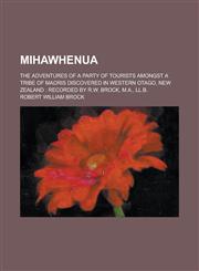 Mihawhenua; The Adventures of a Party of Tourists Amongst a Tribe of Maoris Discovered in Western Otago, New Zealand Recorded by R.W. Brock, M.A., LL,1234110652,9781234110659