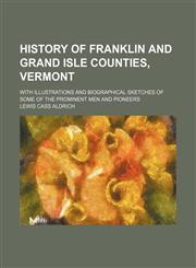 History of Franklin and Grand Isle Counties, Vermont; With Illustrations and Biographical Sketches of Some of the Prominent Men and Pioneers,1459081617,9781459081611