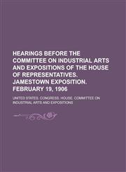 Hearings Before the Committee on Industrial Arts and Expositions of the House of Representatives. Jamestown Exposition. February 19, 1906,1150921692,9781150921698