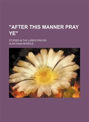 "After this Manner Pray Ye"; studies in the Lord's Prayer,1154585980,9781154585988
