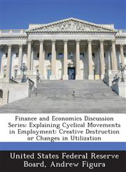 Finance and Economics Discussion Series Explaining Cyclical Movements in Employment: Creative Destruction or Changes in Utilization,1288709463,9781288709465