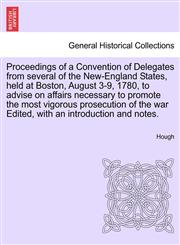 Proceedings of a Convention of Delegates from several of the New-England States, held at Boston, August 3-9, 1780, to advise on affairs necessary to promote the most vigorous prosecution of the war Edited, with an introduction and notes.,1241703884,9781241703882