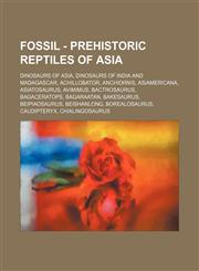 Fossil - Prehistoric reptiles of Asia Dinosaurs of Asia, Dinosaurs of India and Madagascar, Achillobator, Anchiornis, Asiamericana, Asiatosaurus, Avimimus, Bactrosaurus, Bagaceratops, Bagaraatan, Bakesaurus, Beipiaosaurus, Beishanlong, Borealosaurus, Cau,1234838907,9781234838904
