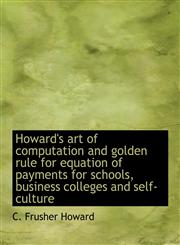 Howard's art of computation and golden rule for equation of payments for schools, business colleges,1115607855,9781115607858