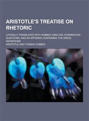 Aristotle's Treatise on Rhetoric; Literally Translated with Hobbes' Analysis, Examination Questions, and an Appendix Containing the Greek Definitions,1230197850,9781230197852