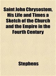 Saint John Chrysostom, His Life and Times a Sketch of the Church and the Empire in the Fourth Century,1151851485,9781151851482