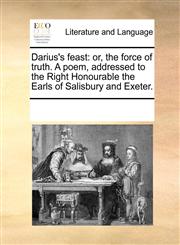 Darius's feast or, the force of truth. A poem, addressed to the Right Honourable the Earls of Salisbury and Exeter.,117032990X,9781170329900