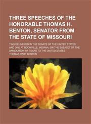 Three speeches of the Honorable Thomas H. Benton, Senator from the State of Missouri; two delivered in the Senate of the United States, and one at Boonville, Indiana, on the subject of the annexation of Texas to the United States,1150525797,9781150525797