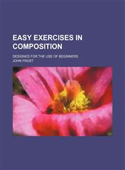 Easy exercises in composition; designed for the use of beginners,1159401128,9781159401122
