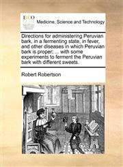 Directions for administering Peruvian bark, in a fermenting state, in fever, and other diseases in which Peruvian bark is proper; ... with some experiments to ferment the Peruvian bark with different sweets.,1170033709,9781170033708