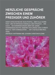 Herzliche Gespräche zwischen Einem Prediger und Zuhörer; Oder Catechetische Haus-Postill, über alle Sonn-Fest- und Feyertags-Evangelia und Episteln ... wie auch ... Nutzanwendungen über die ganze Leidensgeschichte unseres Heylandes Jesu,1230118764,9781230118765