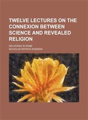 Twelve Lectures on the Connexion Between Science and Revealed Religion; Delivered in Rome,1154436284,9781154436280