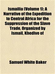 Ismailïa (Volume 1); A Narrative of the Expedition to Central Africa for the Suppression of the Slave Trade, Organized by Ismail, Khedive of,1152974408,9781152974401