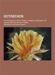 Octoechos; Or the Book of Eight Tones, a Primer Containing the Sunday Service in Eight Tones,1230397140,9781230397146