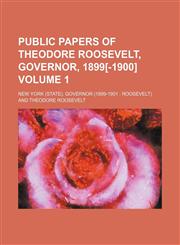Public papers of Theodore Roosevelt, governor, 1899[-1900] Volume 1,1154923762,9781154923766