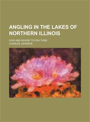 Angling in the lakes of northern Illinois; how and where to fish them,1151385980,9781151385987
