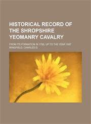 Historical record of the Shropshire Yeomanry Cavalry; from its formation in 1795, up to the year 1887,1150998539,9781150998539