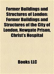 Former Buildings and Structures of London Former Buildings and Structures of the City of London, Newgate Prison, Christ's Hospital,1157835805,9781157835806