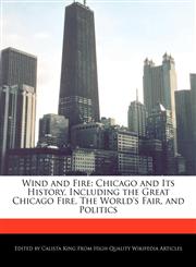 Wind and Fire Chicago and Its History, Including the Great Chicago Fire, The World's Fair, and Politics,124119453X,9781241194536