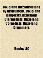 Dixieland Jazz Musicians by Instrument Dixieland Banjoists, Dixieland Clarinetists, Dixieland Cornetists, Dixieland Drummers,115781803X,9781157818038