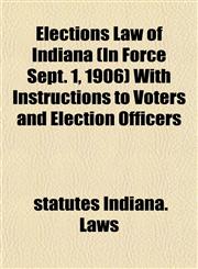 Elections Law of Indiana (In Force Sept. 1, 1906) With Instructions to Voters and Election Officers,1152523112,9781152523111