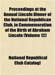 Proceedings at the Annual Lincoln Dinner of the National Republican Club, in Commemoration of the Birth of Abraham Lincoln (Volume 12),1153100975,9781153100977
