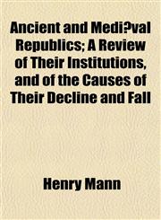 Ancient and Mediæval Republics; A Review of Their Institutions, and of the Causes of Their Decline and Fall,1153273993,9781153273992