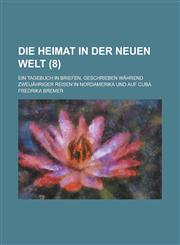 Die Heimat in Der Neuen Welt; Ein Tagebuch in Briefen, Geschrieben Wahrend Zweijahriger Reisen in Nordamerika Und Auf Cuba (8),1234611619,9781234611613