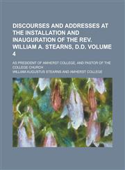 Discourses and Addresses at the Installation and Inauguration of the REV. William A. Stearns, D.D; As President of Amherst College, and Pastor of the,1234146142,9781234146146