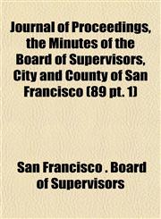 Journal of Proceedings, the Minutes of the Board of Supervisors, City and County of San Francisco (89 pt. 1),1153502739,9781153502733
