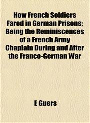 How French Soldiers Fared in German Prisons; Being the Reminiscences of a French Army Chaplain During and After the Franco-German War,1152324136,9781152324138