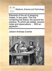 Elements of the art of assaying metals. In two parts. The first containing the theory, the second the practice. To which are added, several notes and observations ... With an appendix, ...,1171017596,9781171017592
