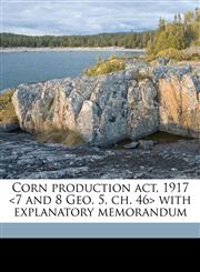 Corn production act, 1917 <7 and 8 Geo. 5, ch. 46> with explanatory memorandum,1172302707,9781172302703