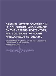 Original Matter Contained in Lt. Col. Sutherland's Memoir on the Kaffers, Hottentots, and Bosjemans, of South Africa, Heads 1st and 2nd; Commentaries,115008569X,9781150085697