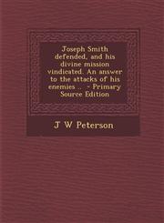 Joseph Smith Defended, and His Divine Mission Vindicated. an Answer to the Attacks of His Enemies ..,1287636055,9781287636052