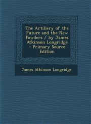 Artillery of the Future and the New Powders / By James Atkinson Longridge,1289405190,9781289405199