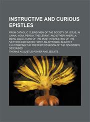 Instructive and Curious Epistles; From Catholic Clergymen of the Society of Jesus, in China, India, Persia, the Levant, and Either America Being Selections of the Most Interesting of the "Letters Edifiantes." With an Appendix, Slightly Illustrating the Pr,1150223685,9781150223686
