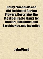 Hardy Perennials and Old-Fashioned Garden Flowers. Describing the Most Desirable Plants for Borders, Rockcries, and Shrubberies, and Including,115228231X,9781152282315