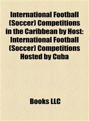 International Football (Soccer) Competitions in the Caribbean by Host International Football (Soccer) Competitions Hosted by Cuba,1158212461,9781158212460