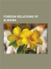 Foreign Relations of Albania Albanian Diplomats, Albanian People Imprisoned Abroad, Albanian People Murdered Abroad, Ambassadors of Albania, Ambass,1230622934,9781230622934