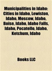Municipalities in Idaho Cities in Idaho, Lewiston, Idaho, Moscow, Idaho, Boise, Idaho, Idaho Falls, Idaho, Pocatello, Idaho, Ketchum, Idaho,1158184174,9781158184170