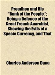 Proudhon and His "Bank of the People,"; Being a Defence of the Great French Anarchist, Showing the Evils of a Specie Currency, and That,1154482197,9781154482195