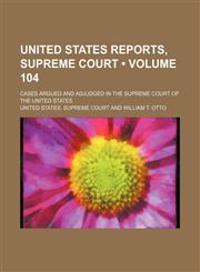 United States Reports, Supreme Court (Volume 104); Cases Argued and Adjudged in the Supreme Court of the United States,1154328805,9781154328806