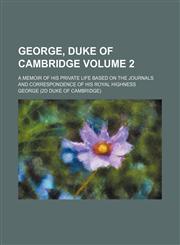 George, Duke of Cambridge Volume 2 ;  a memoir of his private life based on the journals and correspondence of His Royal Highness. a memoir of his private life based on the journals and correspondence of His Royal Highness,115499726X,9781154997262