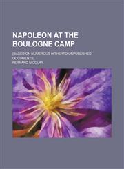 Napoleon at the Boulogne Camp; (Based on Numerous Hitherto Unpublished Documents),1150689412,9781150689413