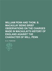 William Penn and Thom. B. Macaulay being brief observations on the charges made in Macaulay's history of England against the character of Will. Penn,1154510700,9781154510706