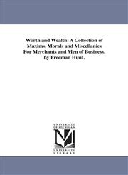 Worth and Wealth A Collection of Maxims, Morals and Miscellanies For Merchants and Men of Business. by Freeman Hunt.,1425555705,9781425555702