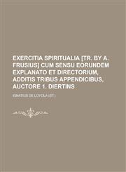 Exercitia Spiritualia [Tr. by A. Frusius] Cum Sensu Eorundem Explanato Et Directorium, Additis Tribus Appendicibus, Auctore 1. Diertins,1231443332,9781231443330