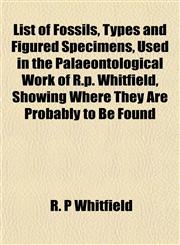 List of Fossils, Types and Figured Specimens, Used in the Palaeontological Work of R.p. Whitfield, Showing Where They Are Probably to Be Found,1153007401,9781153007405